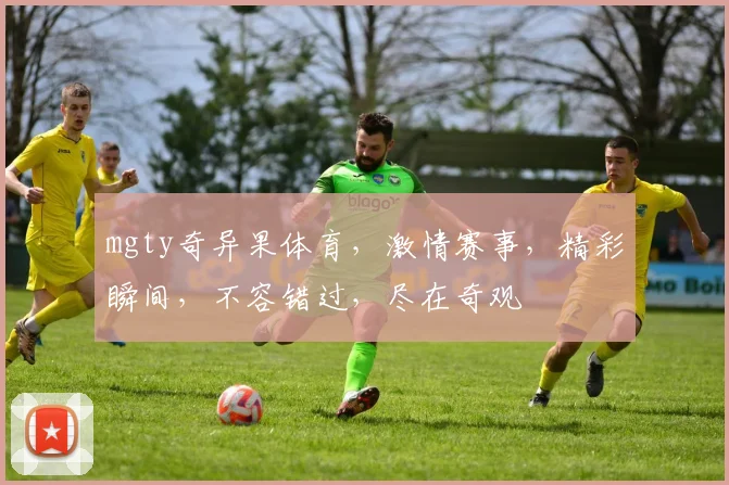 mgty奇异果体育，激情赛事，精彩瞬间，不容错过，尽在奇观