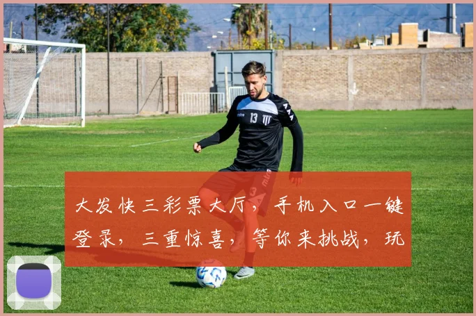 大发快三彩票大厅，手机入口一键登录，三重惊喜，等你来挑战，玩转好运
