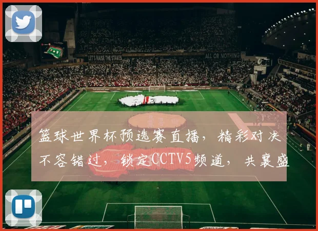 篮球世界杯预选赛直播，精彩对决不容错过，锁定CCTV5频道，共襄盛举