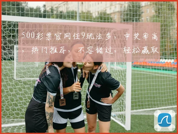 500彩票官网任9玩法多，中奖率高，热门推荐，不容错过，轻松赢取大奖