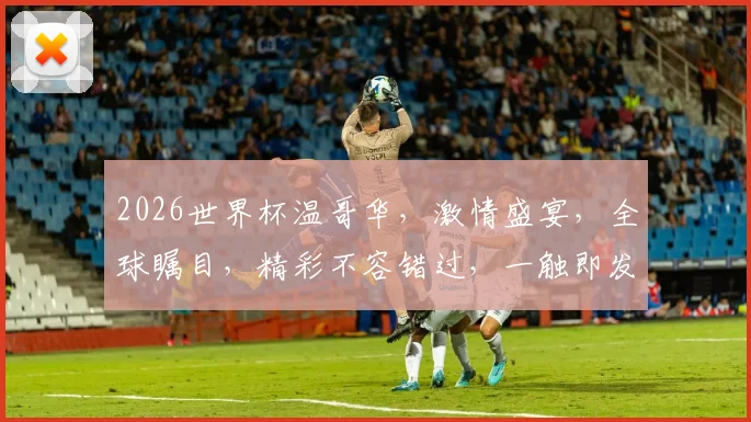 2026世界杯温哥华，激情盛宴，全球瞩目，精彩不容错过，一触即发