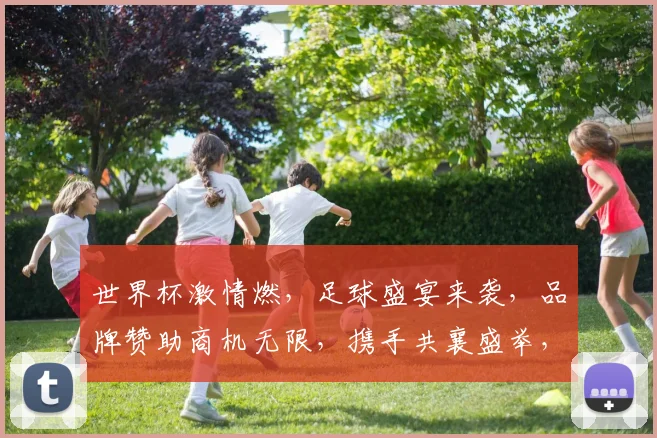 世界杯激情燃，足球盛宴来袭，品牌赞助商机无限，携手共襄盛举，共创辉煌时刻