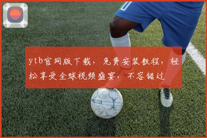 ytb官网版下载，免费安装教程，轻松享受全球视频盛宴，不容错过