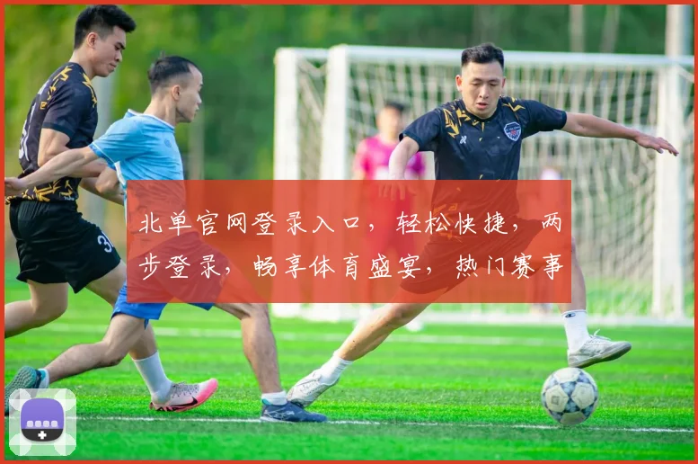 北单官网登录入口，轻松快捷，两步登录，畅享体育盛宴，热门赛事不错过