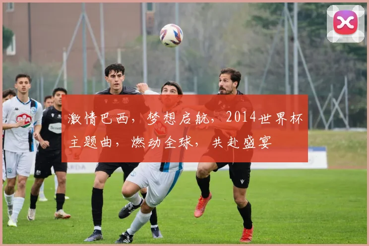 激情巴西，梦想启航，2014世界杯主题曲，燃动全球，共赴盛宴