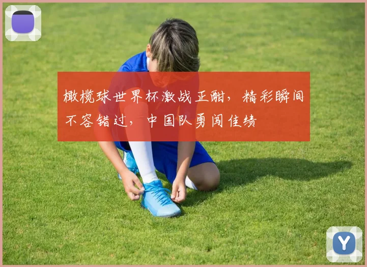 橄榄球世界杯激战正酣，精彩瞬间不容错过，中国队勇闯佳绩