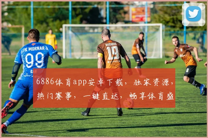 6886体育app安卓下载，独家资源，热门赛事，一键直达，畅享体育盛宴