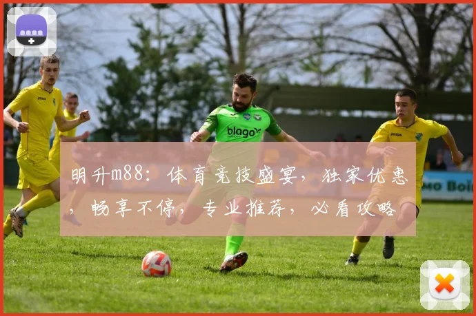明升m88：体育竞技盛宴，独家优惠，畅享不停，专业推荐，必看攻略