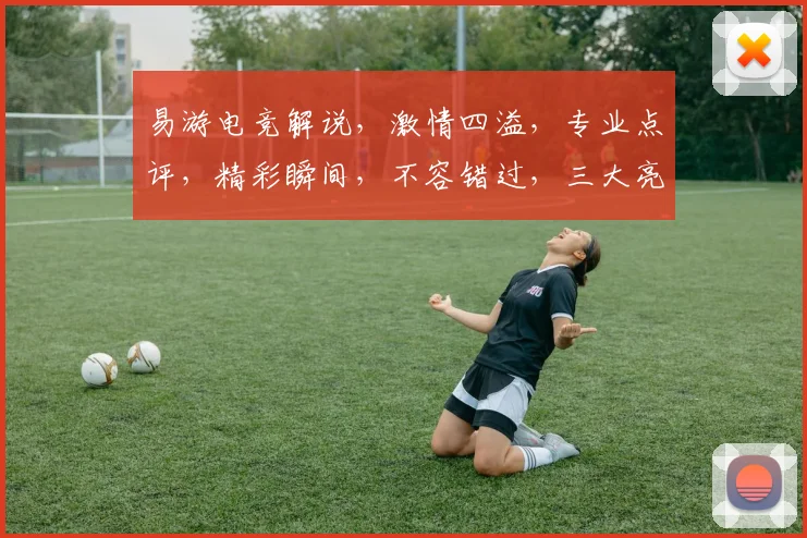 易游电竞解说，激情四溢，专业点评，精彩瞬间，不容错过，三大亮点，锁定关注