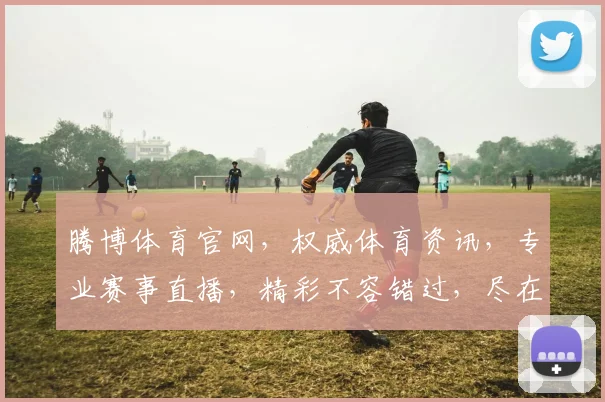 腾博体育官网，权威体育资讯，专业赛事直播，精彩不容错过，尽在腾博