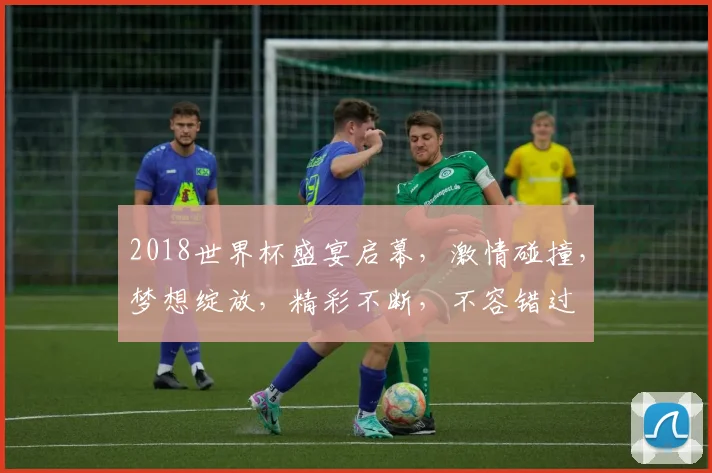 2018世界杯盛宴启幕，激情碰撞，梦想绽放，精彩不断，不容错过