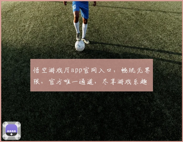 悟空游戏厅app官网入口，畅玩无界限，官方唯一通道，尽享游戏乐趣，轻松下载体验